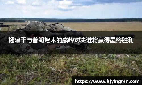 杨建平与普朗弩木的巅峰对决谁将赢得最终胜利