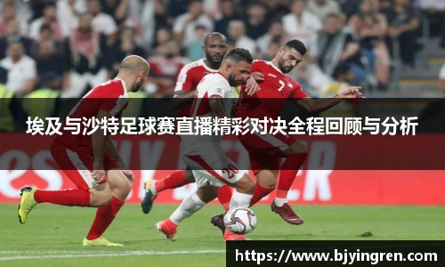 埃及与沙特足球赛直播精彩对决全程回顾与分析