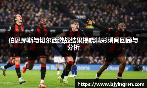伯恩茅斯与切尔西激战结果揭晓精彩瞬间回顾与分析